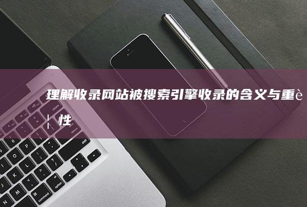 理解收录：网站被搜索引擎收录的含义与重要性